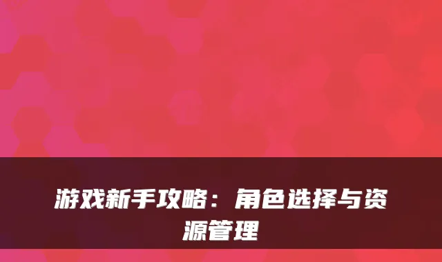 游戏新手攻略：角色选择与资源管理