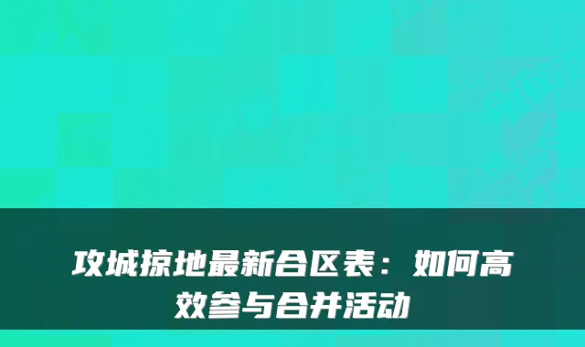 攻城掠地新合区表:如何高效参与合并活动