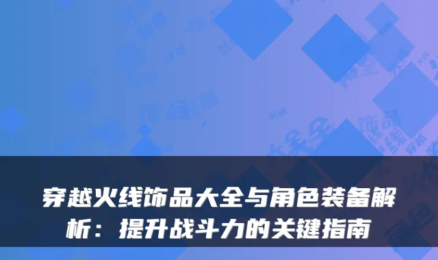 穿越火线饰品大全与角色装备解析：提升战斗力的关键指南