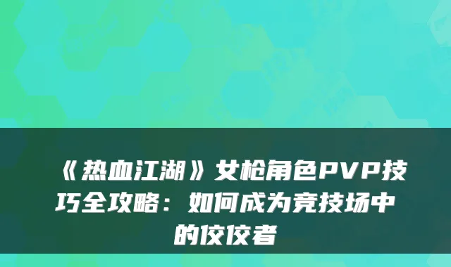 《热血江湖》女枪角色PVP技巧全攻略:如何成为竞技场中的佼佼者
