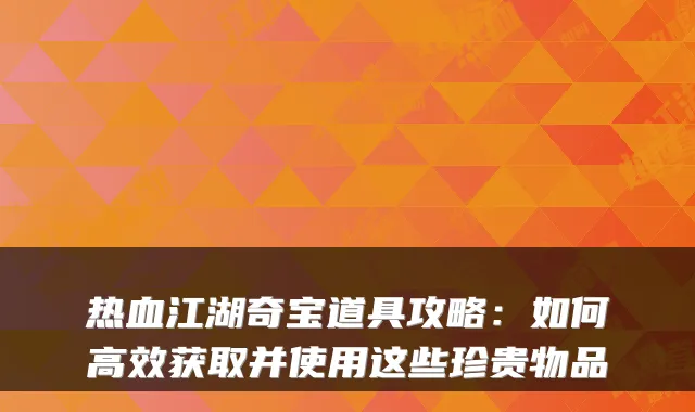 热血江湖奇宝道具攻略:如何高效获取并使用这些珍贵物品