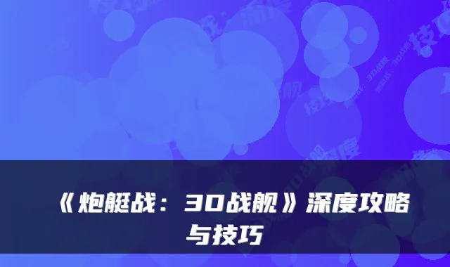 《炮艇战：3D战舰》深度攻略与技巧