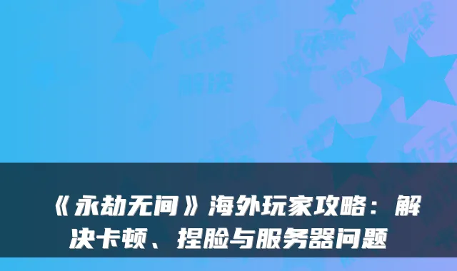 《永劫无间》海外玩家攻略：解决卡顿、捏脸与服务器问题