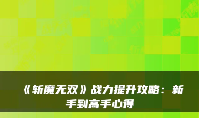 《斩魔无双》战力提升攻略:新手到高手心得