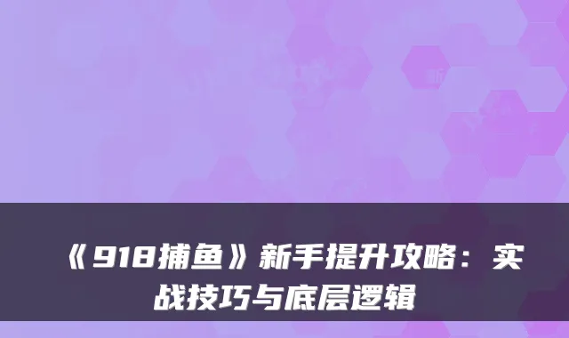 《918捕鱼》新手提升攻略：实战技巧与底层逻辑