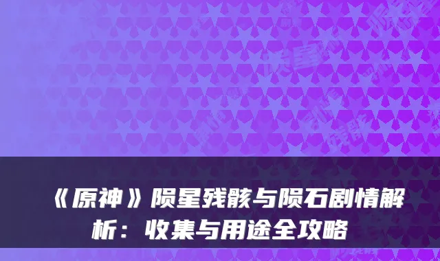《原神》陨星残骸与陨石剧情解析：收集与用途全攻略