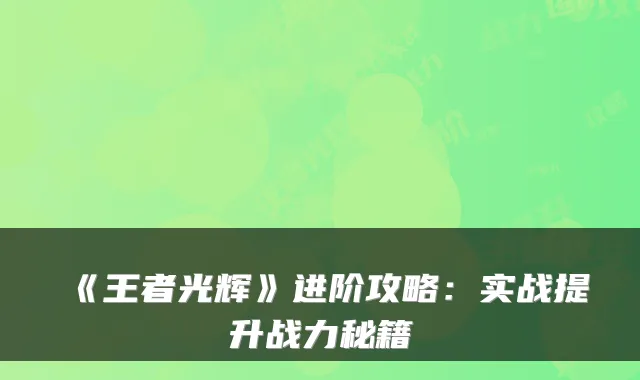《王者光辉》进阶攻略：实战提升战力秘籍