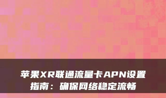 苹果XR联通流量卡APN设置指南:确保网络稳定流畅