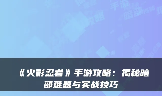 《火影忍者》手游攻略:揭秘暗部难题与实战技巧