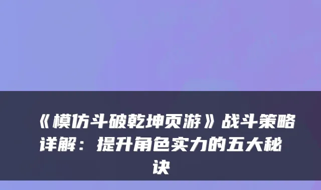 《模仿斗破乾坤页游》战斗策略详解:提升角色实力的五大秘诀