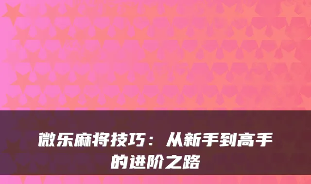 微乐麻将技巧：从新手到高手的进阶之路