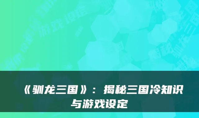 《驯龙三国》：揭秘三国冷知识与游戏设定
