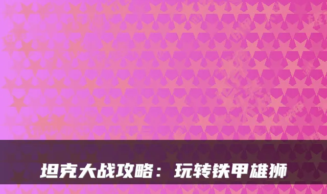 坦克大战攻略：玩转铁甲雄狮