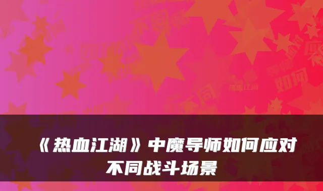 《热血江湖》中魔导师如何应对不同战斗场景