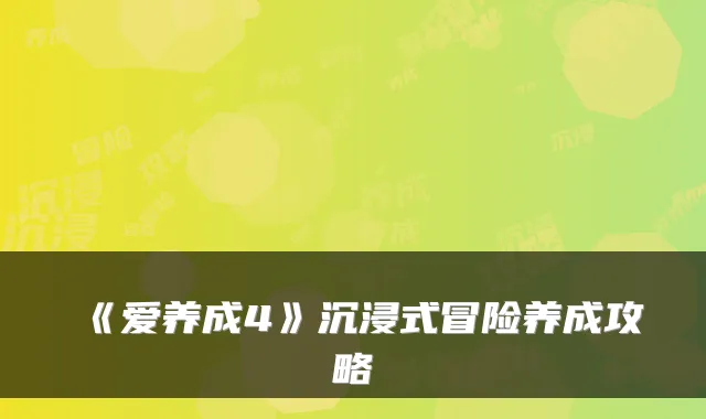 《爱养成4》沉浸式冒险养成攻略