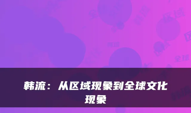 韩流:从区域现象到全球文化现象