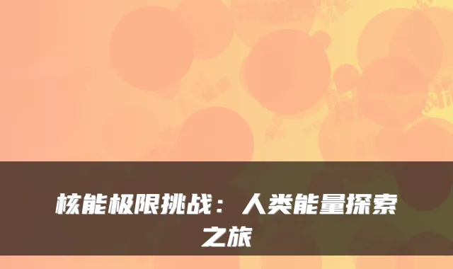核能极限挑战：人类能量探索之旅
