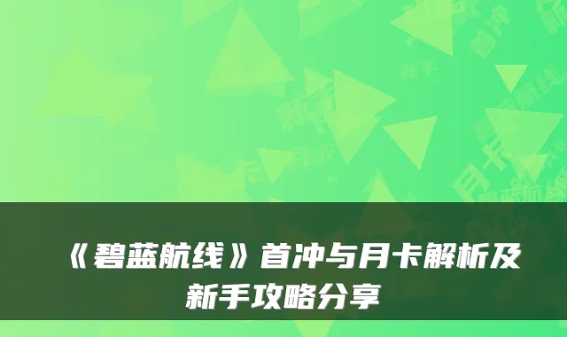 《碧蓝航线》首冲与月卡解析及新手攻略分享
