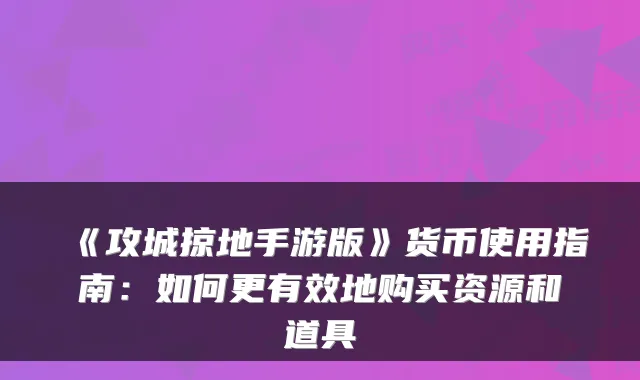 《攻城掠地手游版》货币使用指南：如何更有效地购买资源和道具
