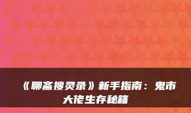 《聊斋搜灵录》新手指南：鬼市大佬生存秘籍