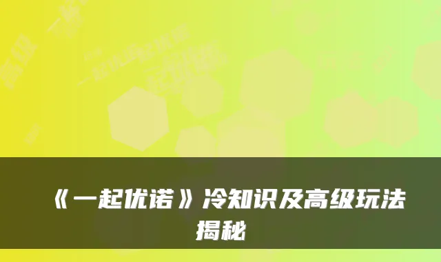 《一起优诺》冷知识及高级玩法揭秘