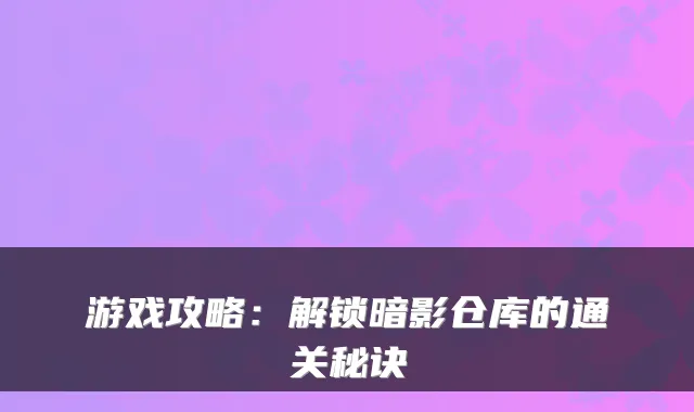 游戏攻略:解锁暗影仓库的通关秘诀