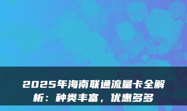 2025年海南联通流量卡全解析:种类丰富,优惠多多