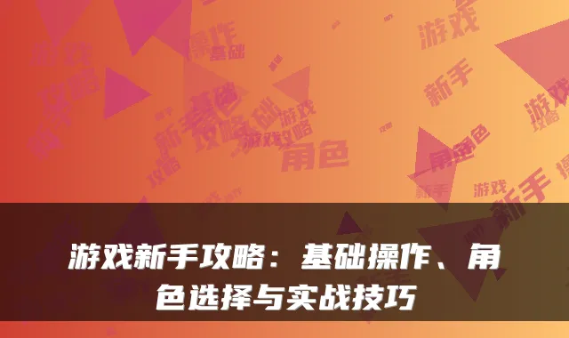 游戏新手攻略：基础操作、角色选择与实战技巧