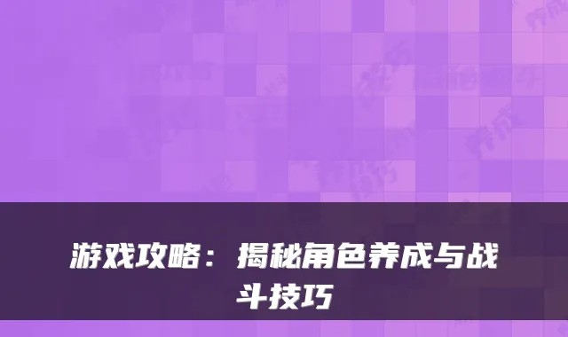 游戏攻略:揭秘角色养成与战斗技巧
