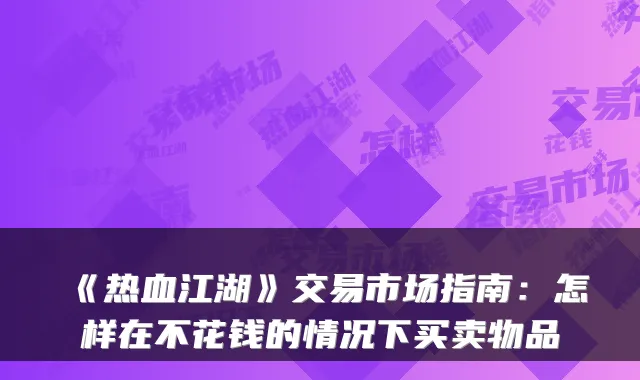 《热血江湖》交易市场指南：怎样在不花钱的情况下买卖物品