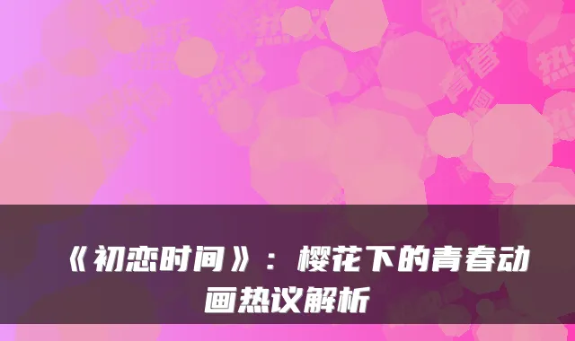 《初恋时间》：樱花下的青春动画热议解析