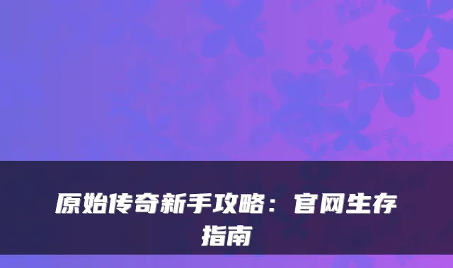 原始传奇新手攻略：官网生存指南