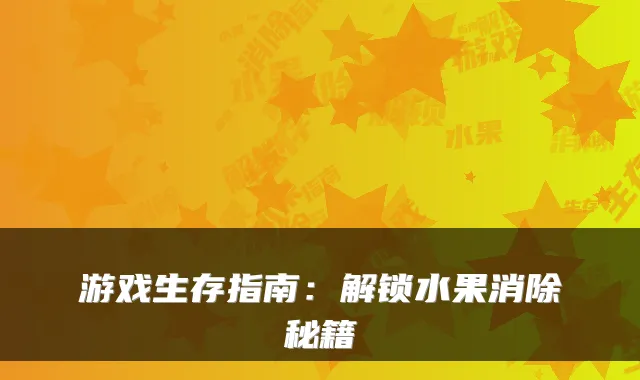 游戏生存指南：解锁水果消除秘籍