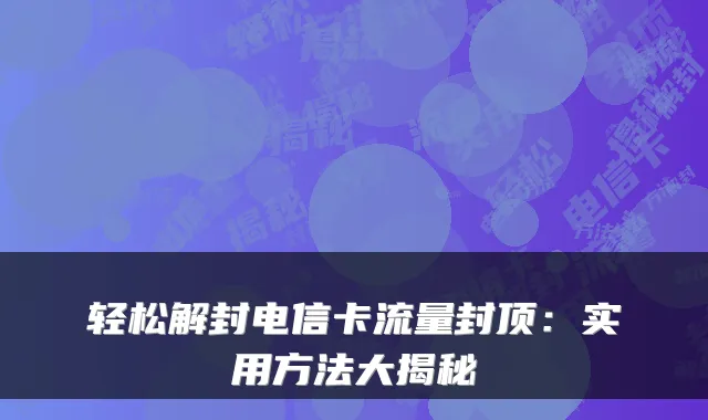 轻松解封电信卡流量封顶：实用方法大揭秘