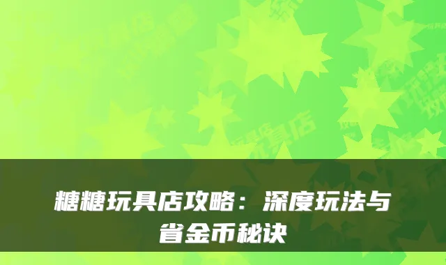 糖糖玩具店攻略:深度玩法与省金币秘诀