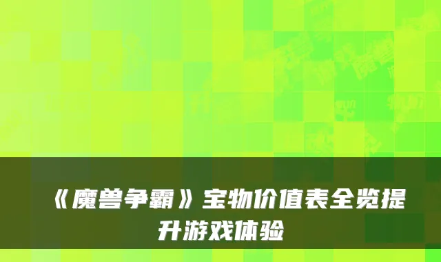 《魔兽争霸》宝物价值表全览提升游戏体验