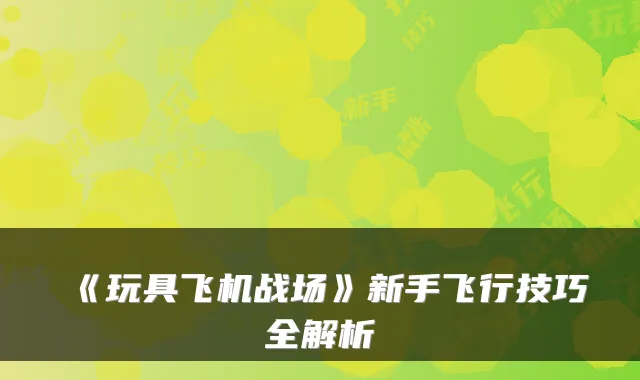 《玩具飞机战场》新手飞行技巧全解析
