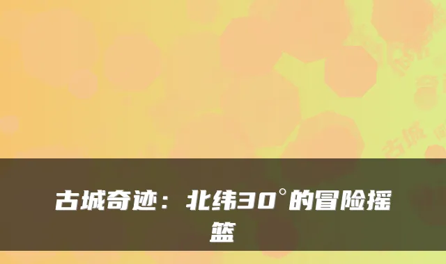 古城奇迹：北纬30°的冒险摇篮