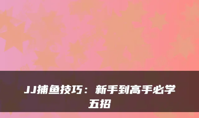 JJ捕鱼技巧:新手到高手必学五招