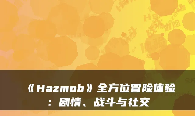 《Hazmob》全方位冒险体验：剧情、战斗与社交