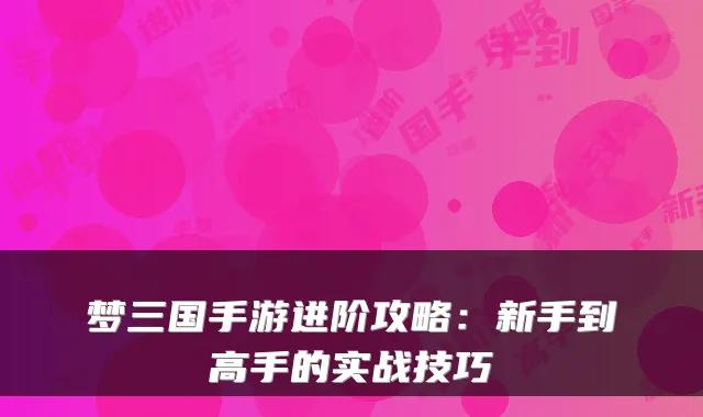 梦三国手游进阶攻略：新手到高手的实战技巧