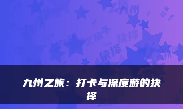 九州之旅：打卡与深度游的抉择