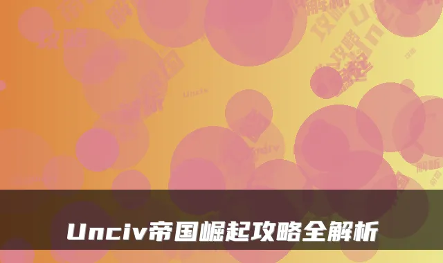 Unciv帝国崛起攻略全解析