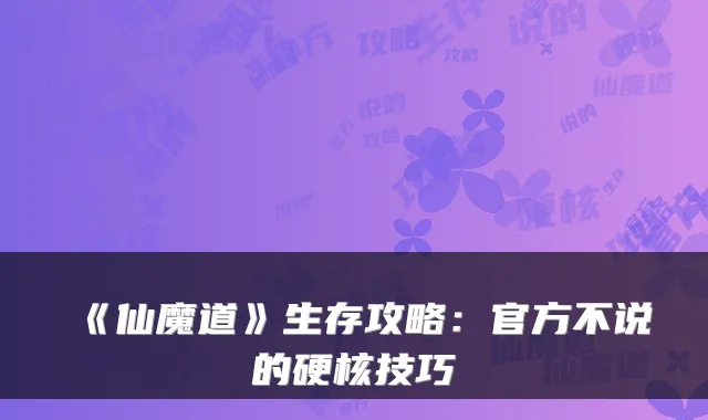 《仙魔道》生存攻略：官方不说的硬核技巧