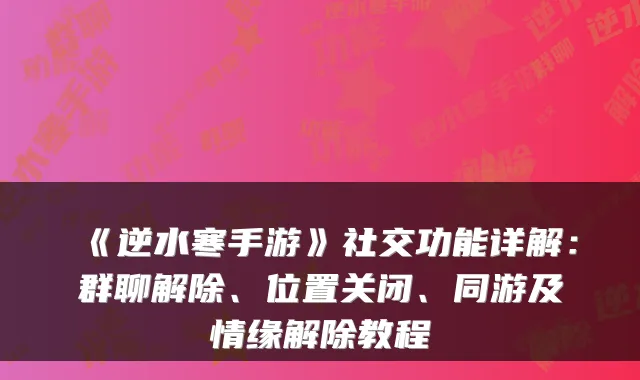 《逆水寒手游》社交功能详解：群聊解除、位置关闭、同游及情缘解除教程