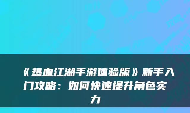 《热血江湖手游体验版》新手入门攻略：如何快速提升角色实力