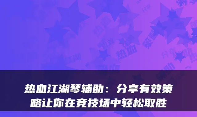 热血江湖琴辅助：分享有效策略让你在竞技场中轻松取胜