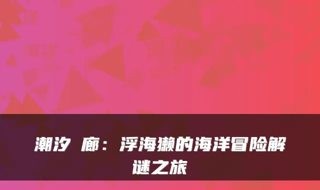 潮汐迴廊：浮海獭的海洋冒险解谜之旅