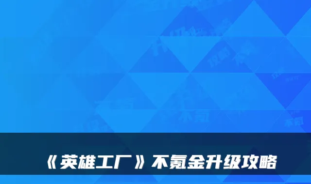 《英雄工厂》不氪金升级攻略