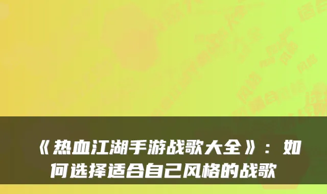 《热血江湖手游战歌大全》：如何选择适合自己风格的战歌